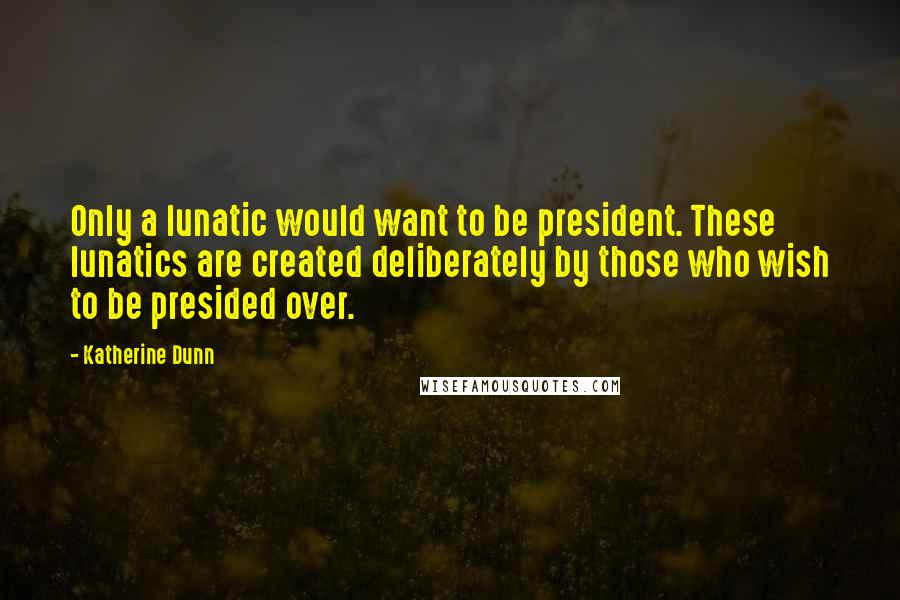 Katherine Dunn Quotes: Only a lunatic would want to be president. These lunatics are created deliberately by those who wish to be presided over.