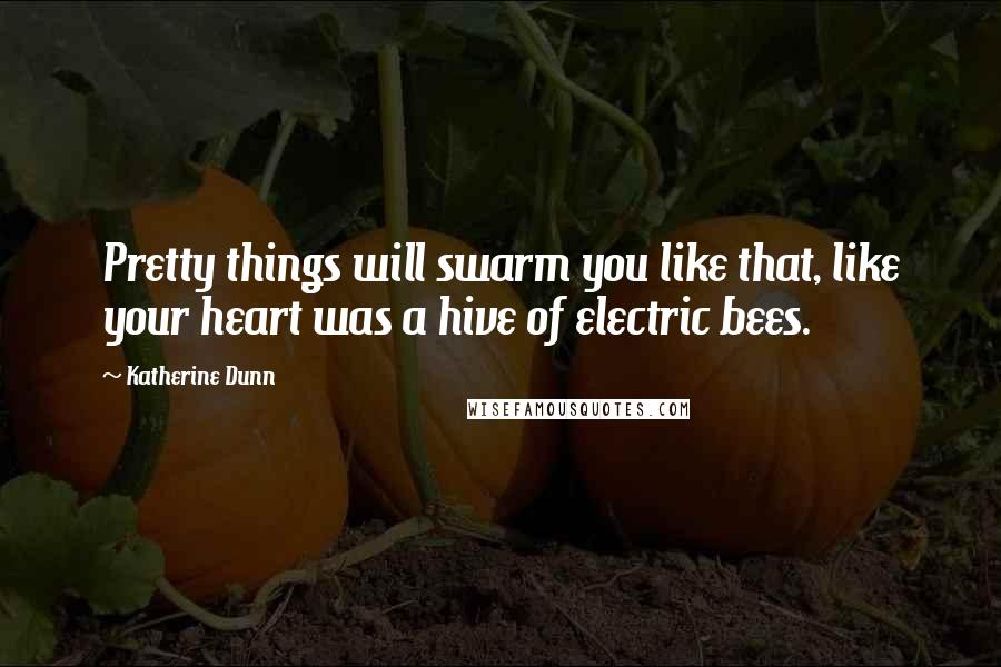 Katherine Dunn Quotes: Pretty things will swarm you like that, like your heart was a hive of electric bees.