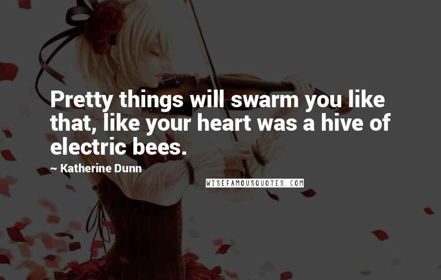 Katherine Dunn Quotes: Pretty things will swarm you like that, like your heart was a hive of electric bees.