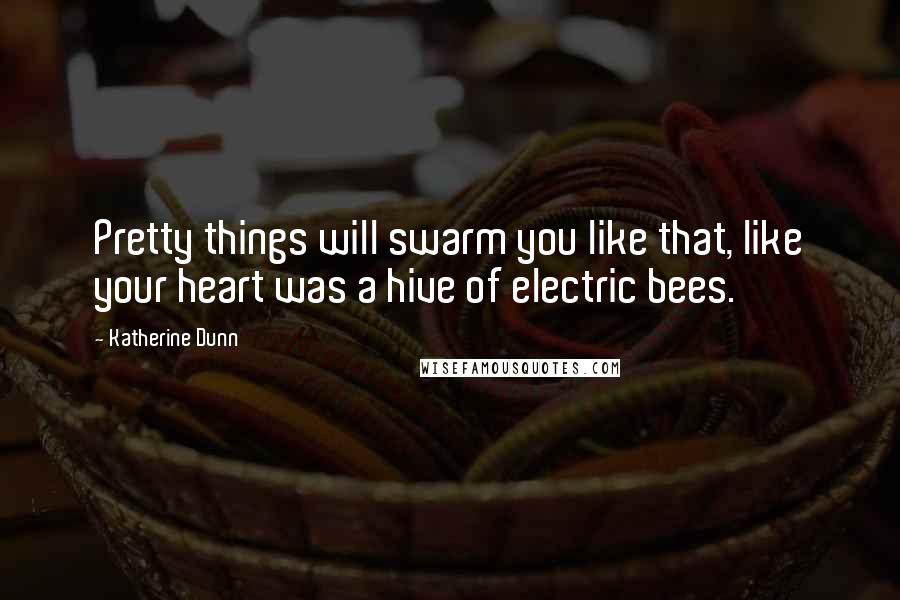 Katherine Dunn Quotes: Pretty things will swarm you like that, like your heart was a hive of electric bees.