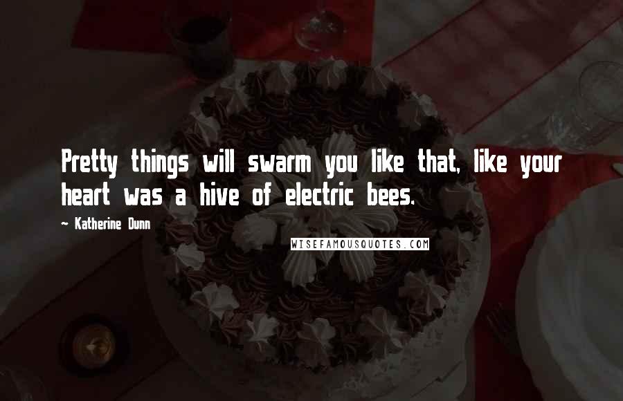 Katherine Dunn Quotes: Pretty things will swarm you like that, like your heart was a hive of electric bees.