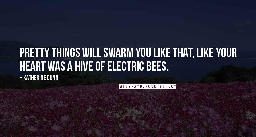 Katherine Dunn Quotes: Pretty things will swarm you like that, like your heart was a hive of electric bees.