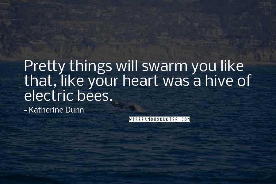 Katherine Dunn Quotes: Pretty things will swarm you like that, like your heart was a hive of electric bees.