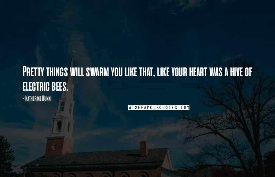 Katherine Dunn Quotes: Pretty things will swarm you like that, like your heart was a hive of electric bees.