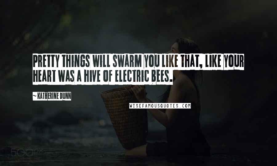 Katherine Dunn Quotes: Pretty things will swarm you like that, like your heart was a hive of electric bees.