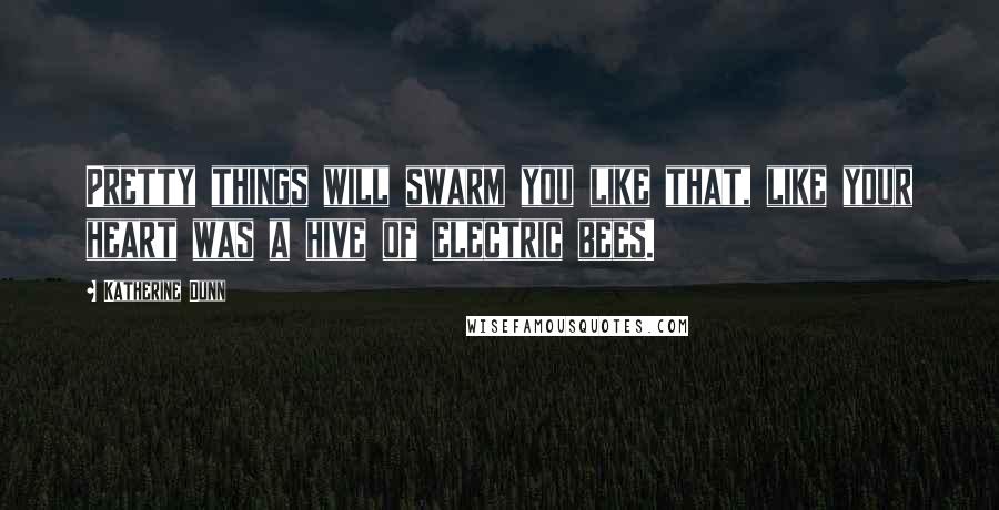 Katherine Dunn Quotes: Pretty things will swarm you like that, like your heart was a hive of electric bees.