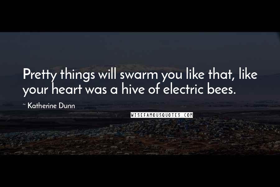 Katherine Dunn Quotes: Pretty things will swarm you like that, like your heart was a hive of electric bees.