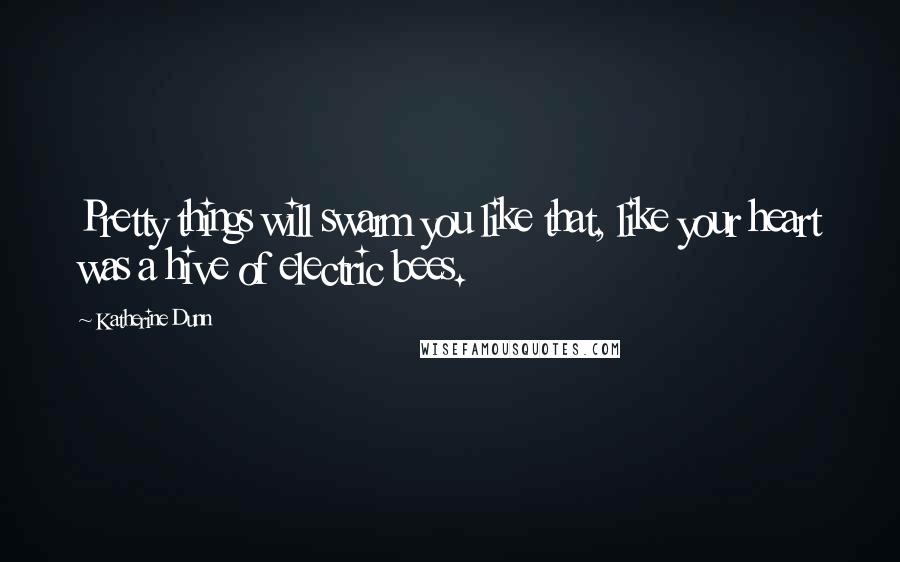 Katherine Dunn Quotes: Pretty things will swarm you like that, like your heart was a hive of electric bees.