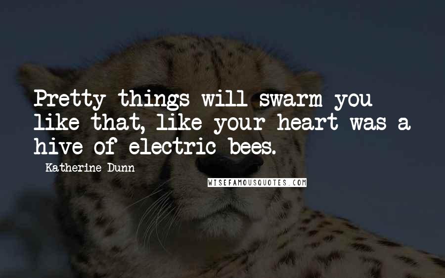 Katherine Dunn Quotes: Pretty things will swarm you like that, like your heart was a hive of electric bees.