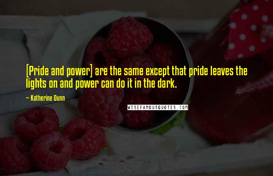 Katherine Dunn Quotes: [Pride and power] are the same except that pride leaves the lights on and power can do it in the dark.