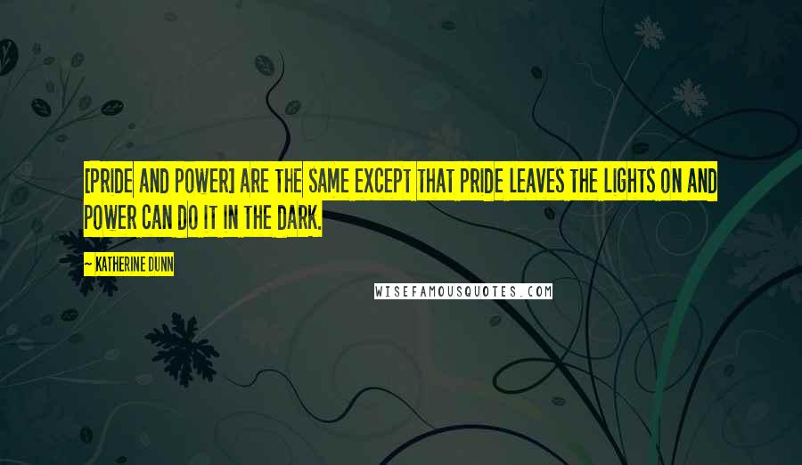 Katherine Dunn Quotes: [Pride and power] are the same except that pride leaves the lights on and power can do it in the dark.