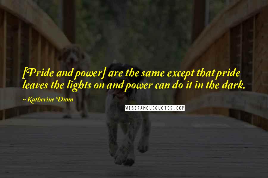 Katherine Dunn Quotes: [Pride and power] are the same except that pride leaves the lights on and power can do it in the dark.