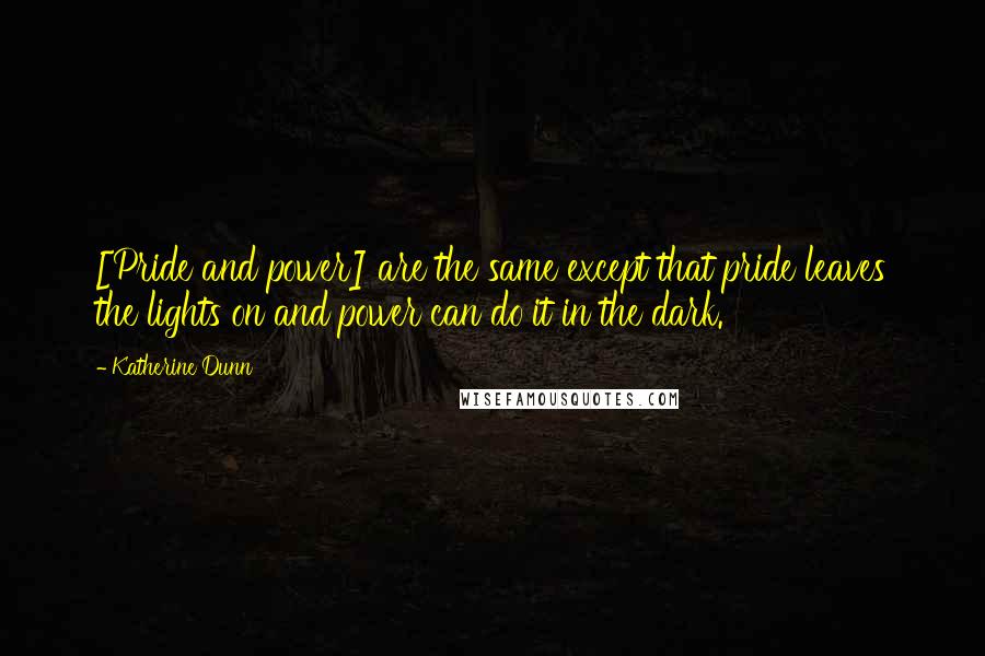 Katherine Dunn Quotes: [Pride and power] are the same except that pride leaves the lights on and power can do it in the dark.