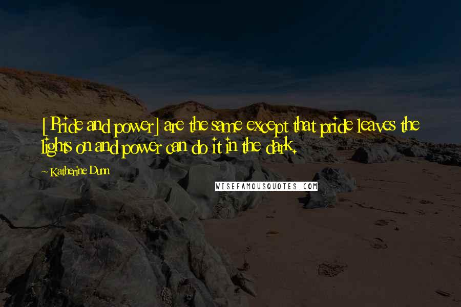 Katherine Dunn Quotes: [Pride and power] are the same except that pride leaves the lights on and power can do it in the dark.