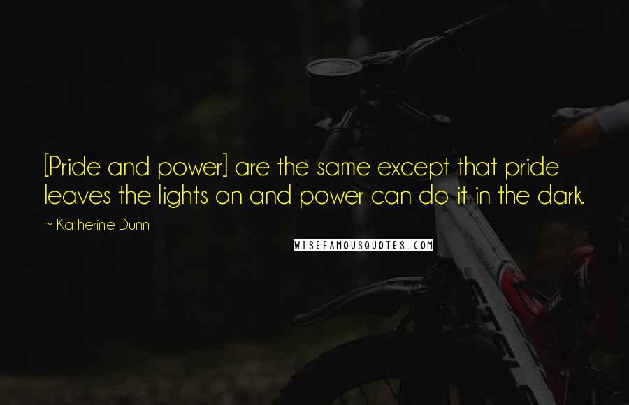 Katherine Dunn Quotes: [Pride and power] are the same except that pride leaves the lights on and power can do it in the dark.