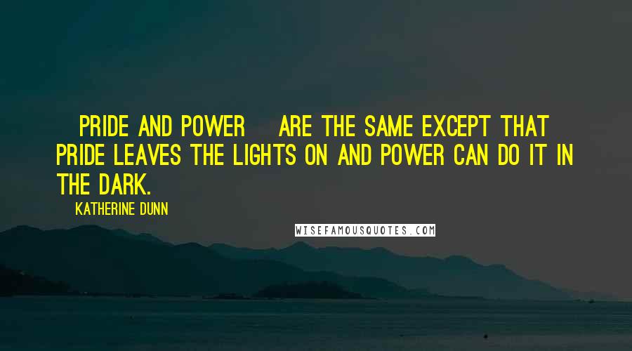 Katherine Dunn Quotes: [Pride and power] are the same except that pride leaves the lights on and power can do it in the dark.