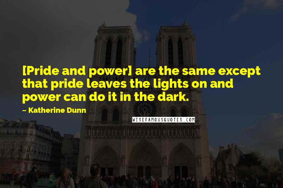 Katherine Dunn Quotes: [Pride and power] are the same except that pride leaves the lights on and power can do it in the dark.