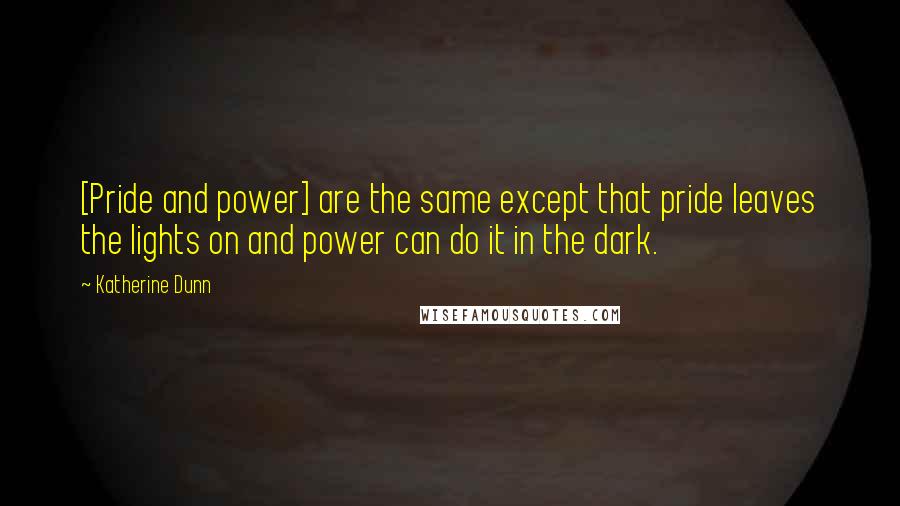 Katherine Dunn Quotes: [Pride and power] are the same except that pride leaves the lights on and power can do it in the dark.