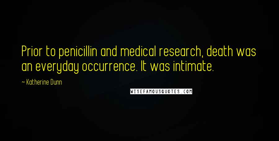 Katherine Dunn Quotes: Prior to penicillin and medical research, death was an everyday occurrence. It was intimate.