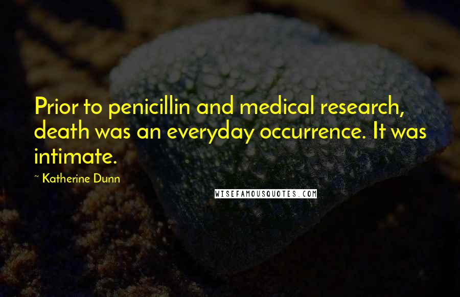 Katherine Dunn Quotes: Prior to penicillin and medical research, death was an everyday occurrence. It was intimate.