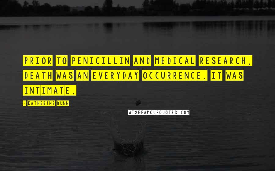 Katherine Dunn Quotes: Prior to penicillin and medical research, death was an everyday occurrence. It was intimate.