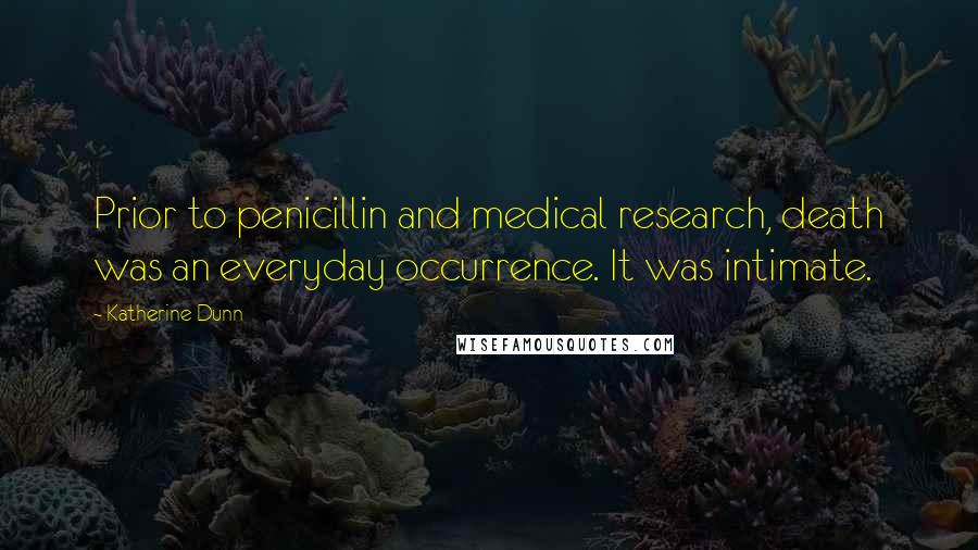 Katherine Dunn Quotes: Prior to penicillin and medical research, death was an everyday occurrence. It was intimate.