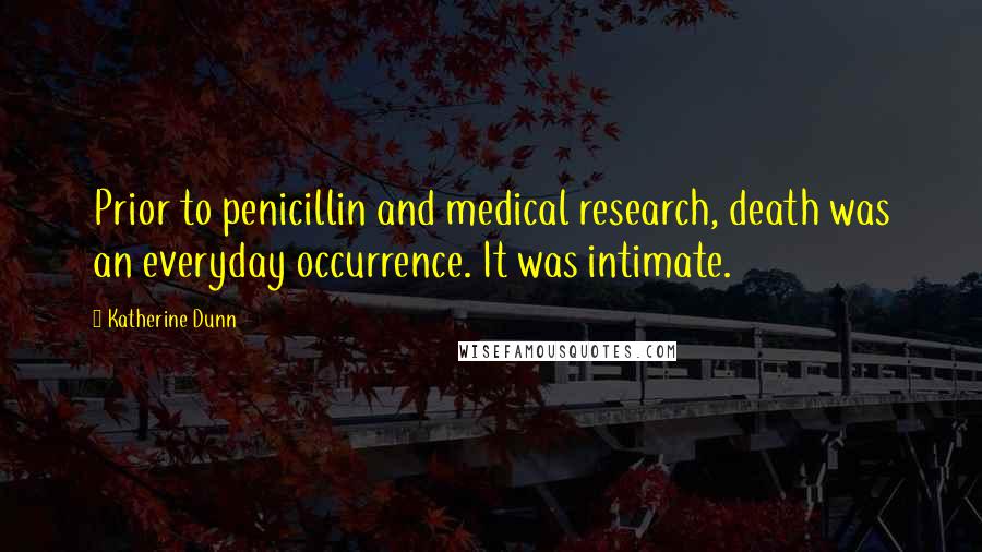 Katherine Dunn Quotes: Prior to penicillin and medical research, death was an everyday occurrence. It was intimate.