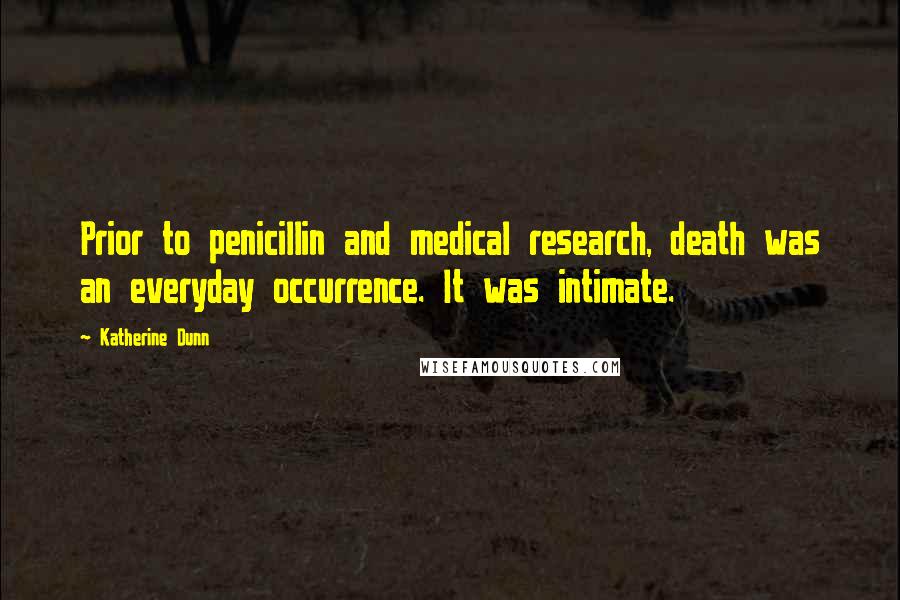 Katherine Dunn Quotes: Prior to penicillin and medical research, death was an everyday occurrence. It was intimate.