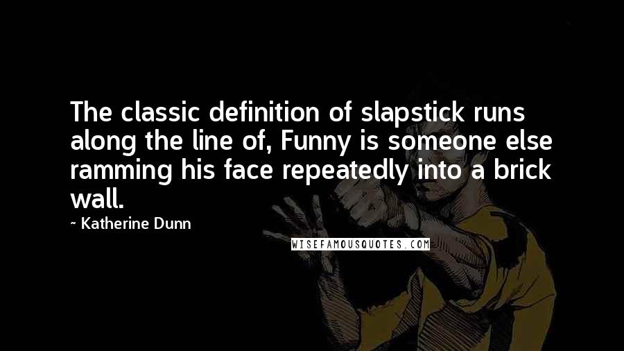 Katherine Dunn Quotes: The classic definition of slapstick runs along the line of, Funny is someone else ramming his face repeatedly into a brick wall.