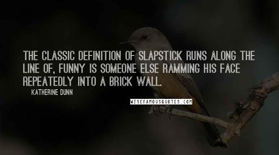 Katherine Dunn Quotes: The classic definition of slapstick runs along the line of, Funny is someone else ramming his face repeatedly into a brick wall.