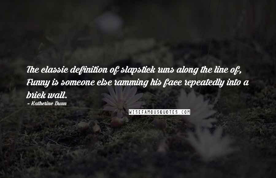 Katherine Dunn Quotes: The classic definition of slapstick runs along the line of, Funny is someone else ramming his face repeatedly into a brick wall.