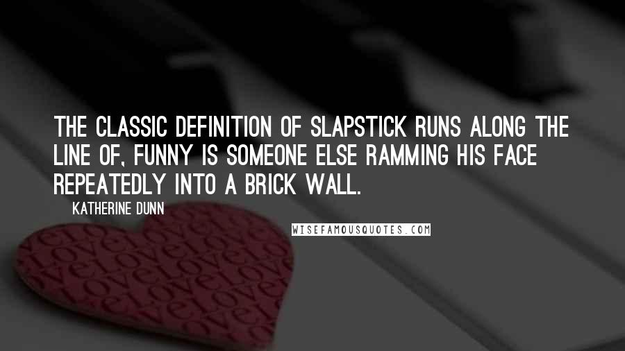 Katherine Dunn Quotes: The classic definition of slapstick runs along the line of, Funny is someone else ramming his face repeatedly into a brick wall.