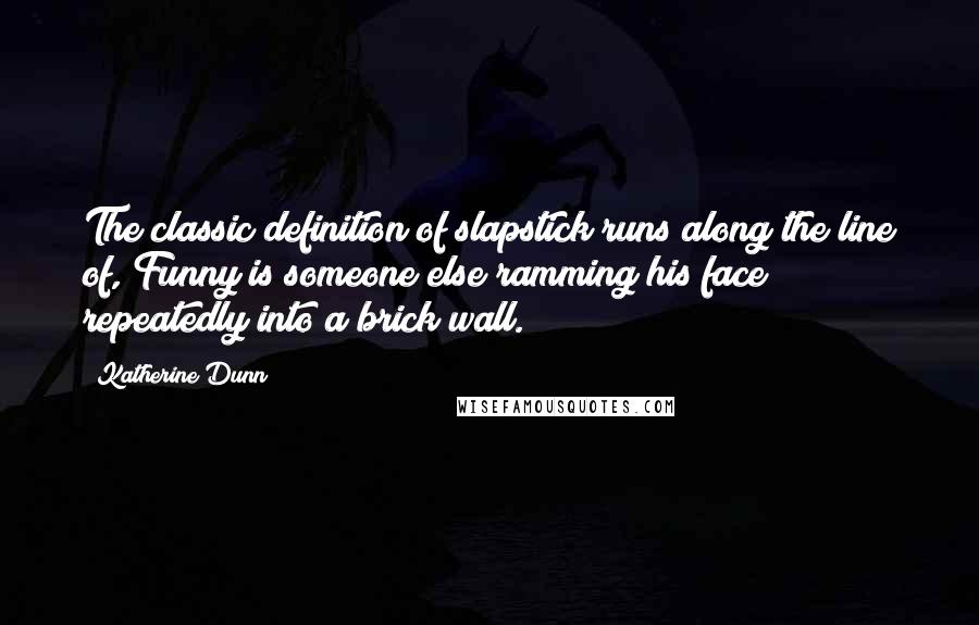 Katherine Dunn Quotes: The classic definition of slapstick runs along the line of, Funny is someone else ramming his face repeatedly into a brick wall.