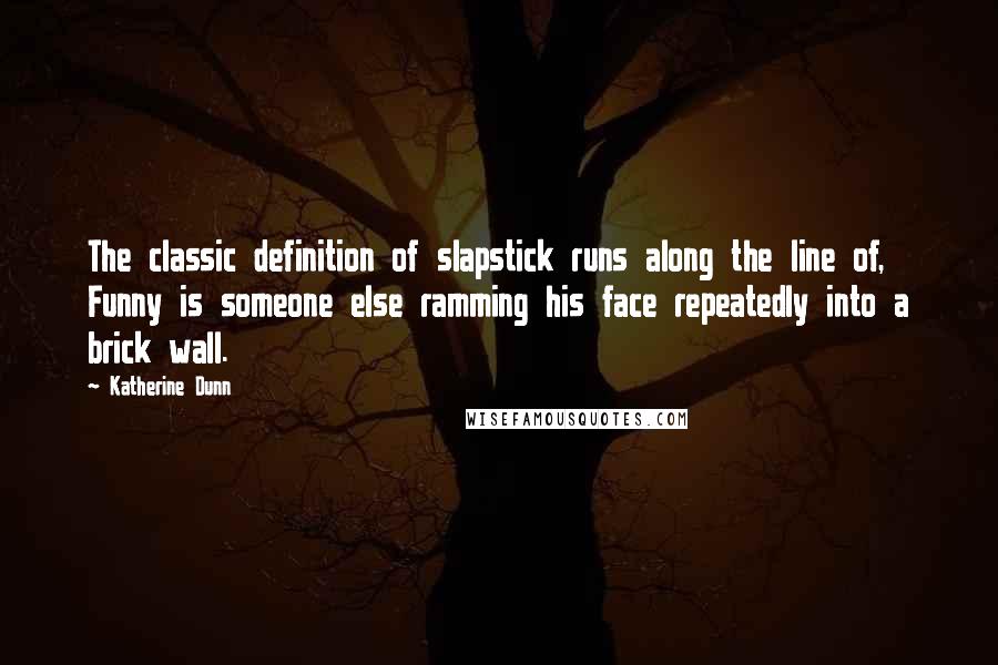 Katherine Dunn Quotes: The classic definition of slapstick runs along the line of, Funny is someone else ramming his face repeatedly into a brick wall.