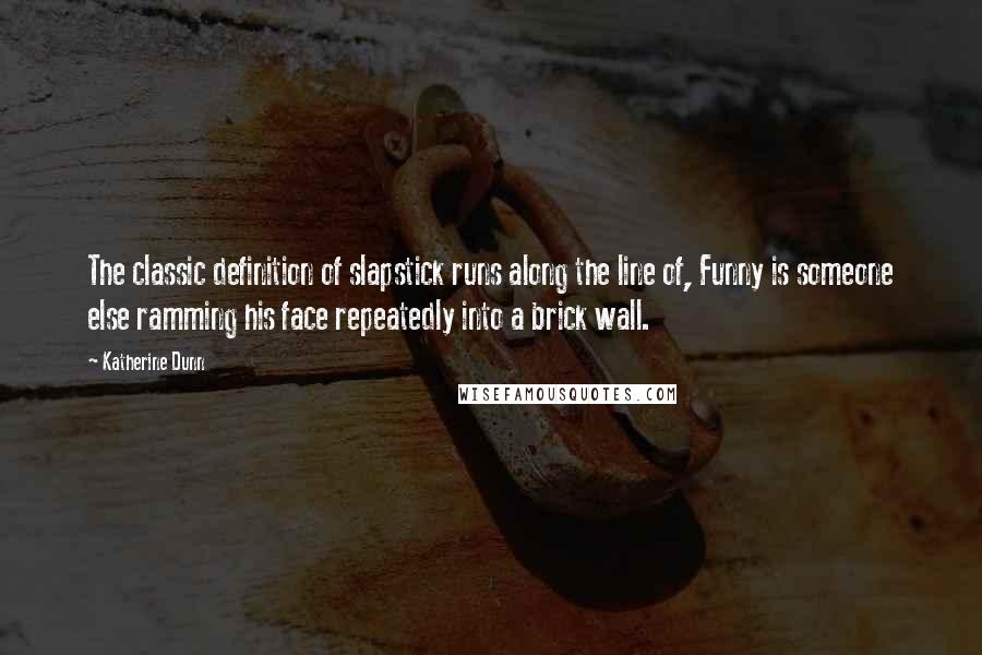 Katherine Dunn Quotes: The classic definition of slapstick runs along the line of, Funny is someone else ramming his face repeatedly into a brick wall.