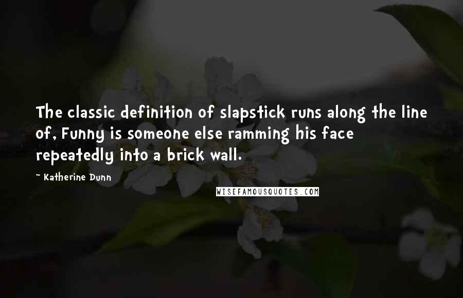 Katherine Dunn Quotes: The classic definition of slapstick runs along the line of, Funny is someone else ramming his face repeatedly into a brick wall.