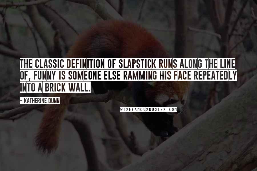 Katherine Dunn Quotes: The classic definition of slapstick runs along the line of, Funny is someone else ramming his face repeatedly into a brick wall.