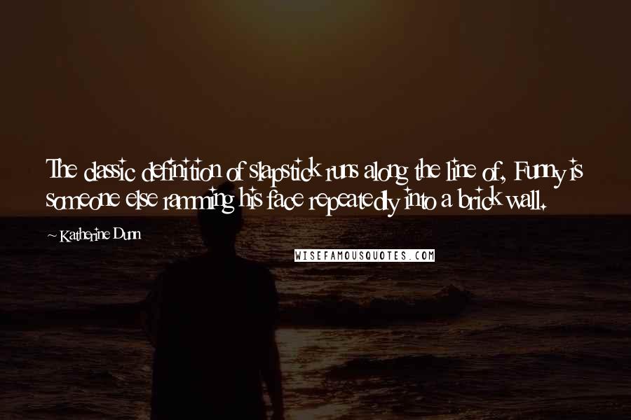 Katherine Dunn Quotes: The classic definition of slapstick runs along the line of, Funny is someone else ramming his face repeatedly into a brick wall.