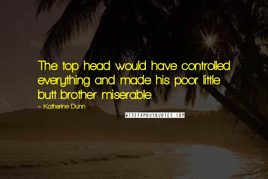 Katherine Dunn Quotes: The top head would have controlled everything and made his poor little butt-brother miserable.