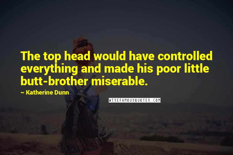 Katherine Dunn Quotes: The top head would have controlled everything and made his poor little butt-brother miserable.