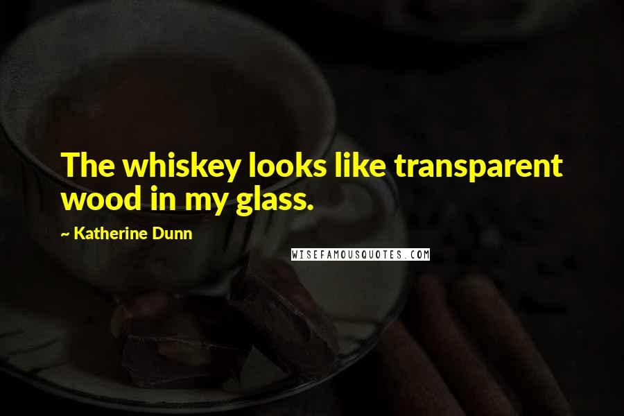 Katherine Dunn Quotes: The whiskey looks like transparent wood in my glass.
