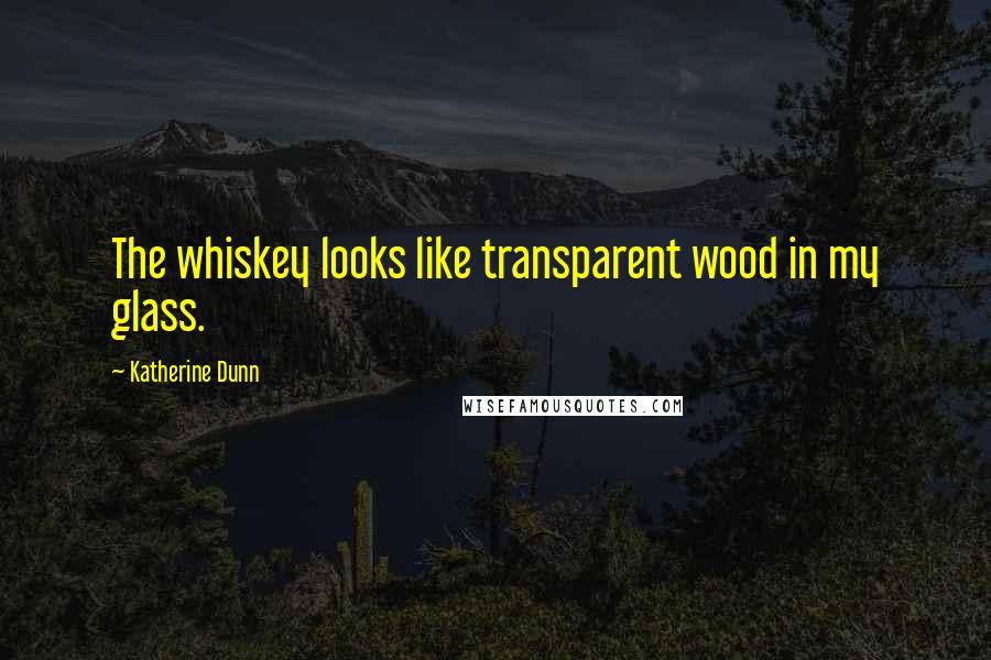 Katherine Dunn Quotes: The whiskey looks like transparent wood in my glass.