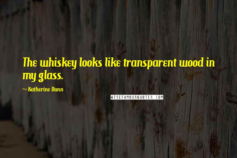 Katherine Dunn Quotes: The whiskey looks like transparent wood in my glass.