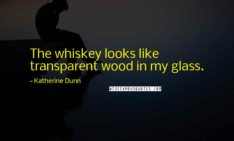 Katherine Dunn Quotes: The whiskey looks like transparent wood in my glass.