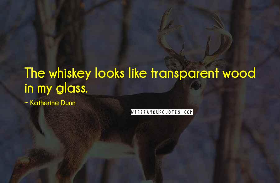 Katherine Dunn Quotes: The whiskey looks like transparent wood in my glass.