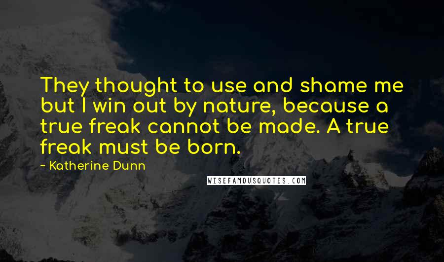 Katherine Dunn Quotes: They thought to use and shame me but I win out by nature, because a true freak cannot be made. A true freak must be born.