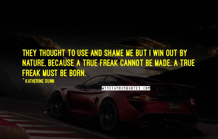 Katherine Dunn Quotes: They thought to use and shame me but I win out by nature, because a true freak cannot be made. A true freak must be born.