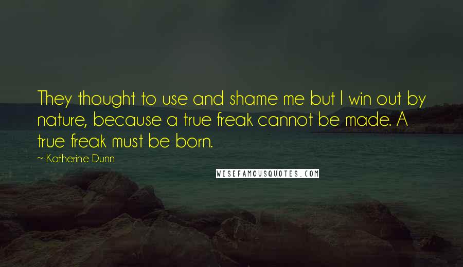 Katherine Dunn Quotes: They thought to use and shame me but I win out by nature, because a true freak cannot be made. A true freak must be born.