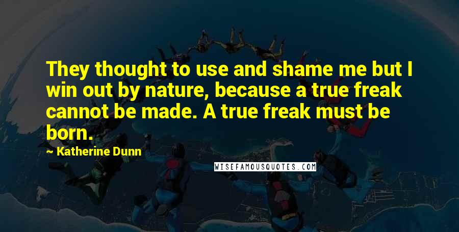 Katherine Dunn Quotes: They thought to use and shame me but I win out by nature, because a true freak cannot be made. A true freak must be born.