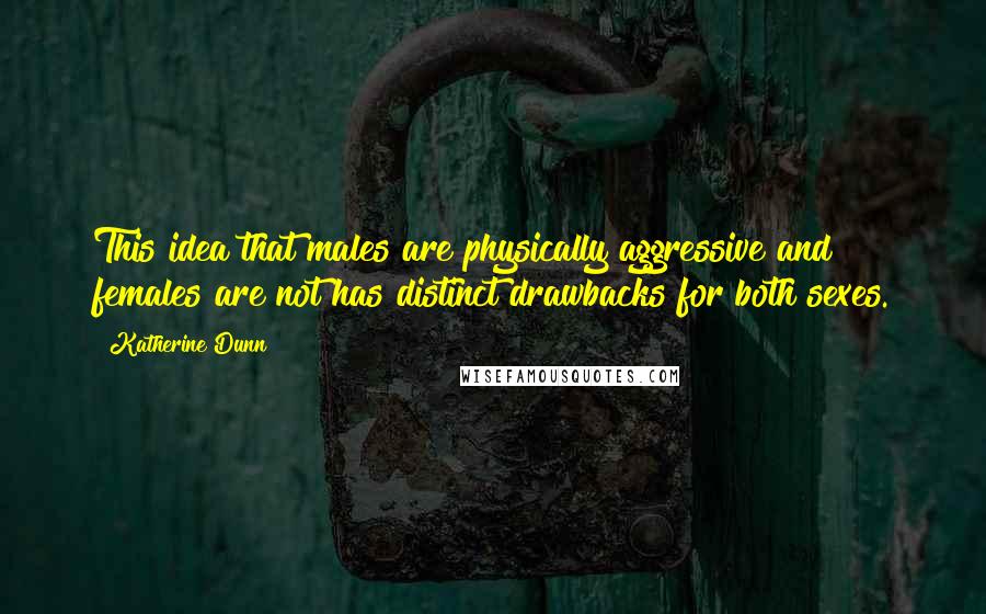 Katherine Dunn Quotes: This idea that males are physically aggressive and females are not has distinct drawbacks for both sexes.